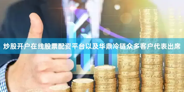 炒股开户在线股票配资平台以及华鼎冷链众多客户代表出席
