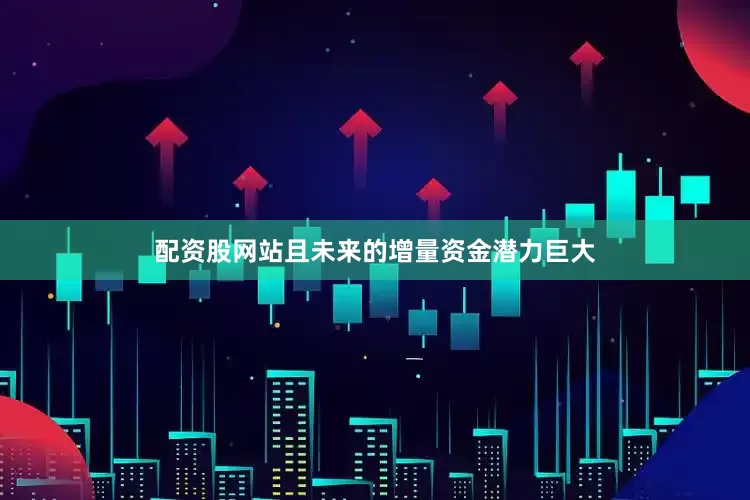 配资股网站且未来的增量资金潜力巨大
