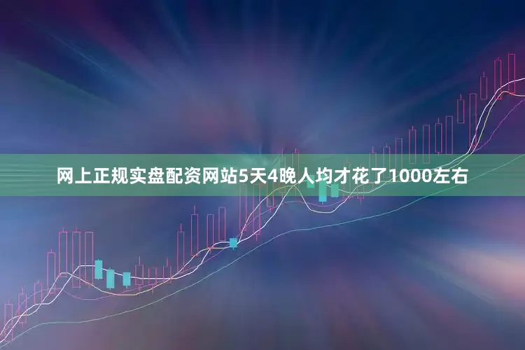 网上正规实盘配资网站5天4晚人均才花了1000左右