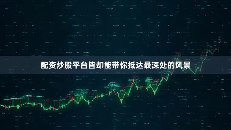 配资炒股平台皆却能带你抵达最深处的风景