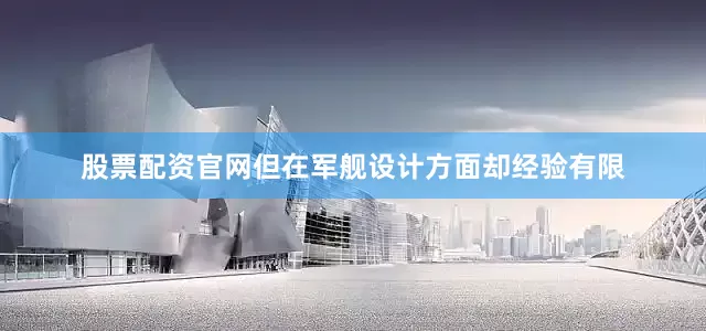 股票配资官网但在军舰设计方面却经验有限