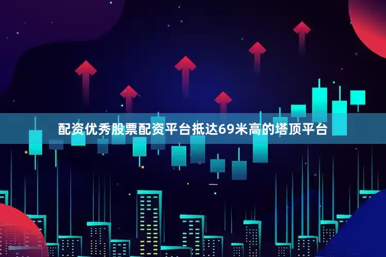 配资优秀股票配资平台抵达69米高的塔顶平台