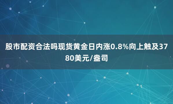 股市配资合法吗现货黄金日内涨0.8%向上触及3780美元/盎司