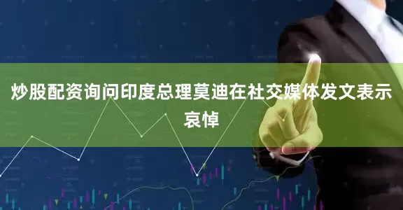 炒股配资询问印度总理莫迪在社交媒体发文表示哀悼