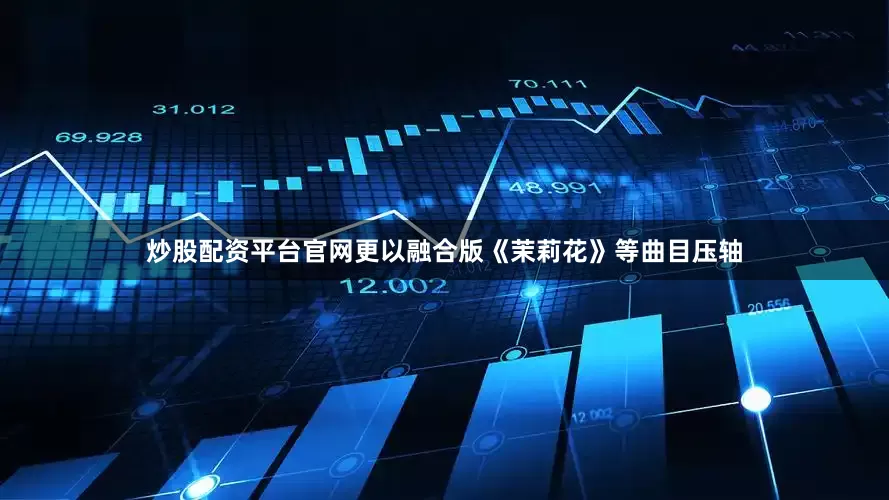 炒股配资平台官网更以融合版《茉莉花》等曲目压轴