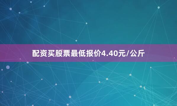 配资买股票最低报价4.40元/公斤