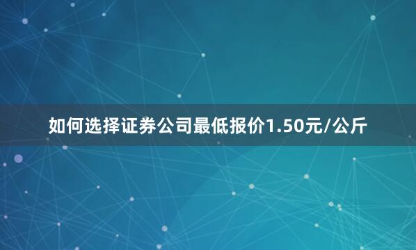 如何选择证券公司最低报价1.50元/公斤