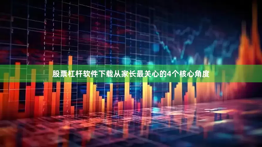 股票杠杆软件下载从家长最关心的4个核心角度