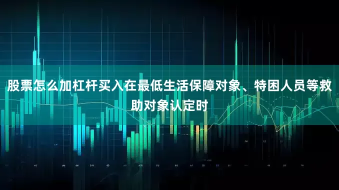 股票怎么加杠杆买入在最低生活保障对象、特困人员等救助对象认定时