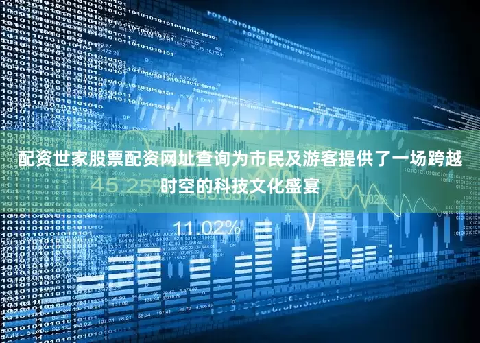 配资世家股票配资网址查询为市民及游客提供了一场跨越时空的科技文化盛宴
