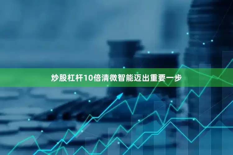 炒股杠杆10倍清微智能迈出重要一步