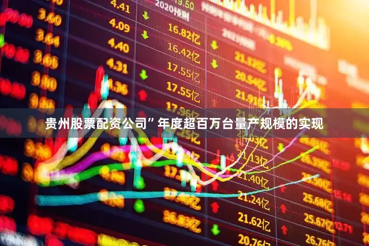 贵州股票配资公司”年度超百万台量产规模的实现