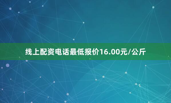 线上配资电话最低报价16.00元/公斤