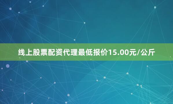 线上股票配资代理最低报价15.00元/公斤