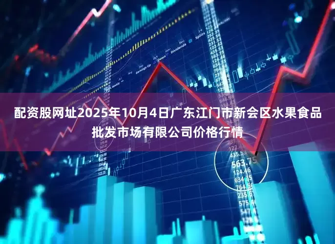 配资股网址2025年10月4日广东江门市新会区水果食品批发市场有限公司价格行情