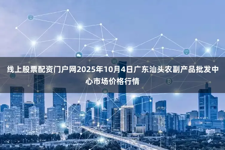 线上股票配资门户网2025年10月4日广东汕头农副产品批发中心市场价格行情