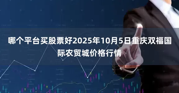 哪个平台买股票好2025年10月5日重庆双福国际农贸城价格行情