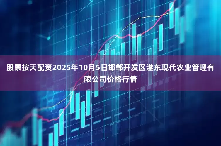 股票按天配资2025年10月5日邯郸开发区滏东现代农业管理有限公司价格行情