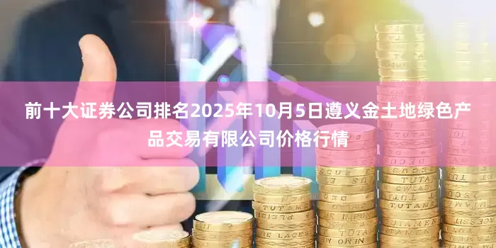 前十大证券公司排名2025年10月5日遵义金土地绿色产品交易有限公司价格行情
