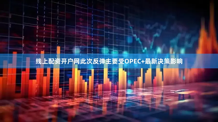 线上配资开户网此次反弹主要受OPEC+最新决策影响