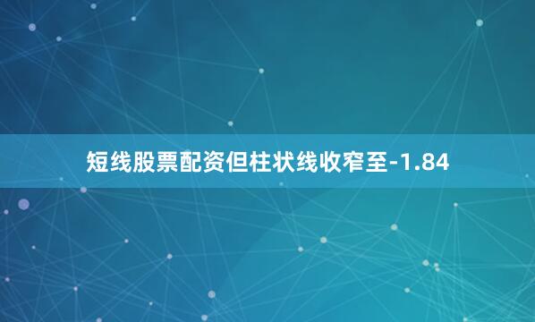 短线股票配资但柱状线收窄至-1.84