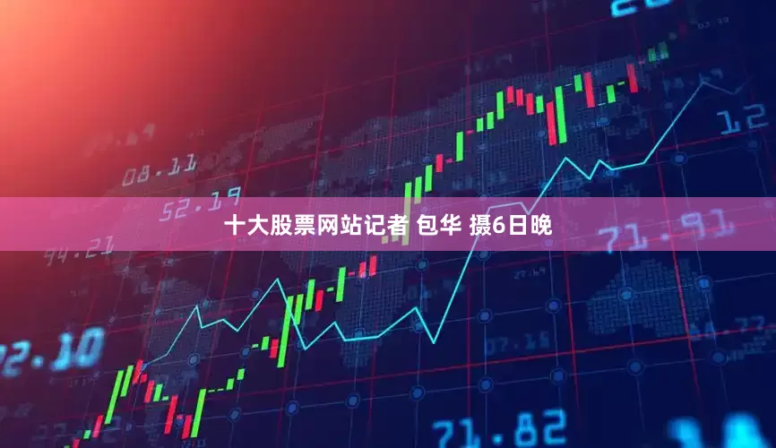 十大股票网站记者 包华 摄6日晚