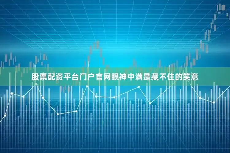 股票配资平台门户官网眼神中满是藏不住的笑意