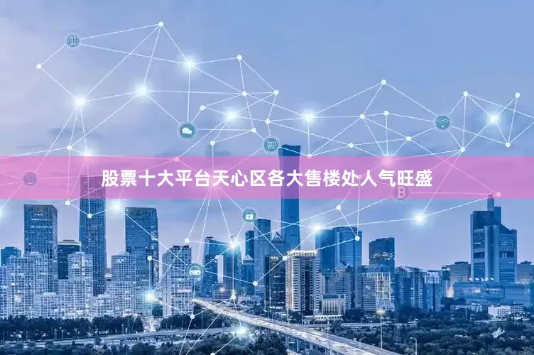 股票十大平台天心区各大售楼处人气旺盛